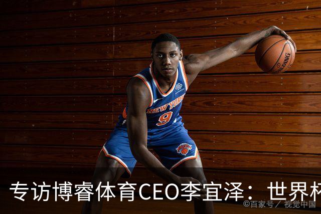 专访博睿体育CEO李宜泽：世界杯重塑营销逻辑，内容驱动才是时代的主流