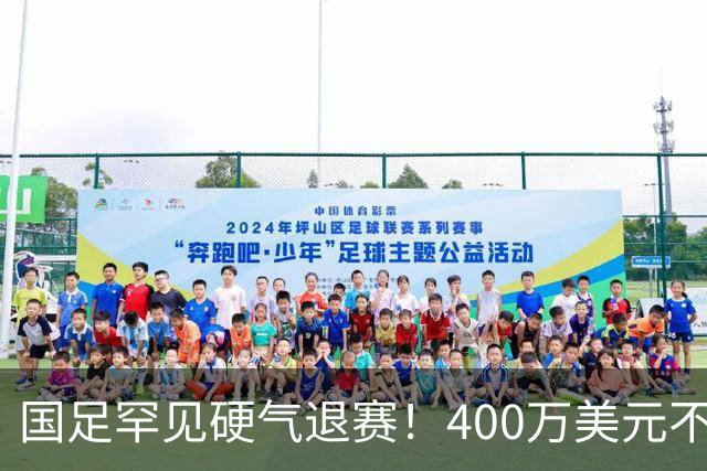 国足罕见硬气退赛！400万美元不要了，这次真不是脑子进水