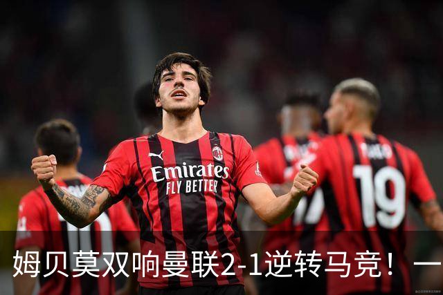 姆贝莫双响曼联2-1逆转马竞！一人锁定新赛季席位，小梅西首登场